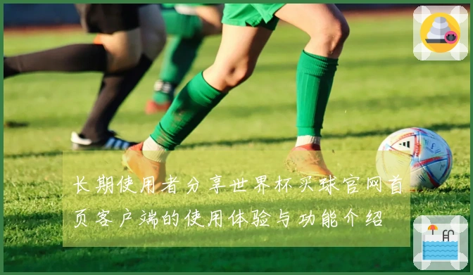 长期使用者分享世界杯买球官网首页客户端的使用体验与功能介绍