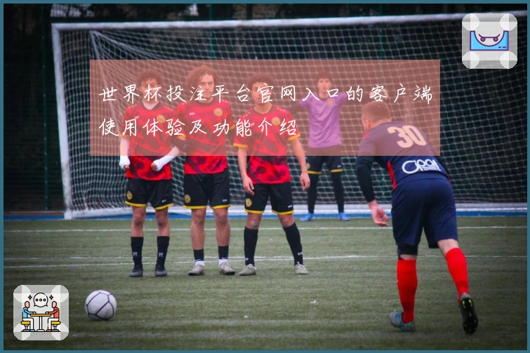 世界杯投注平台官网入口的客户端使用体验及功能介绍