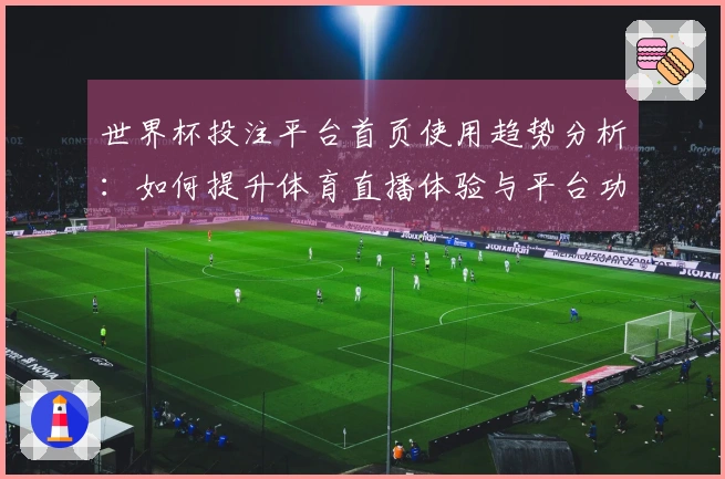世界杯投注平台首页使用趋势分析：如何提升体育直播体验与平台功能理解