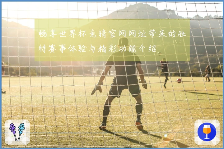 畅享世界杯竞猜官网网址带来的独特赛事体验与精彩功能介绍