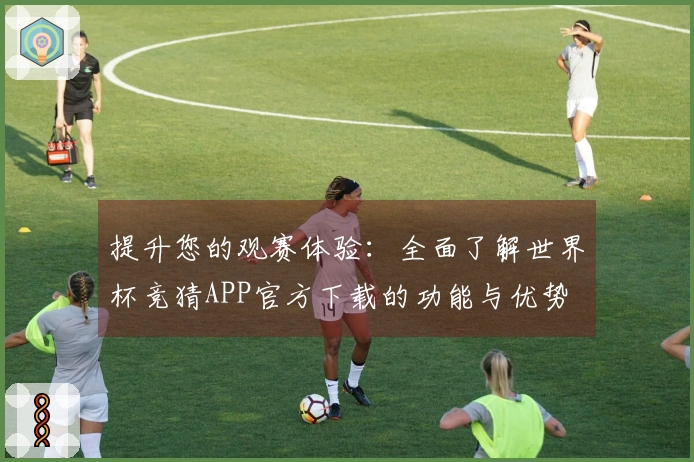 提升您的观赛体验：全面了解世界杯竞猜APP官方下载的功能与优势