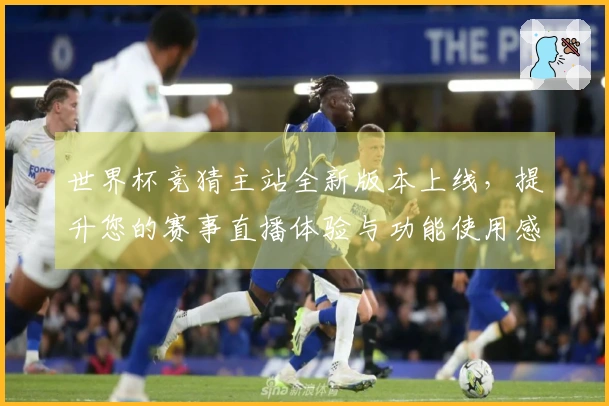 世界杯竞猜主站全新版本上线，提升您的赛事直播体验与功能使用感受