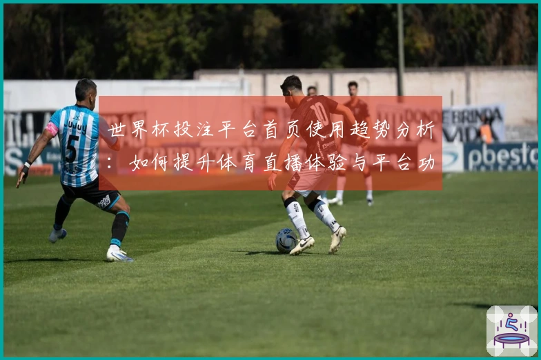 世界杯投注平台首页使用趋势分析：如何提升体育直播体验与平台功能理解
