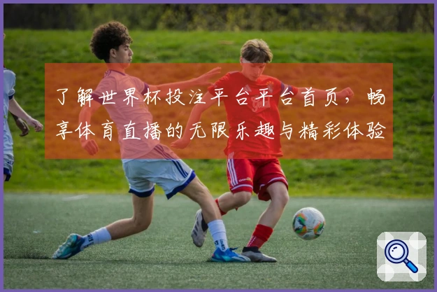 了解世界杯投注平台平台首页，畅享体育直播的无限乐趣与精彩体验