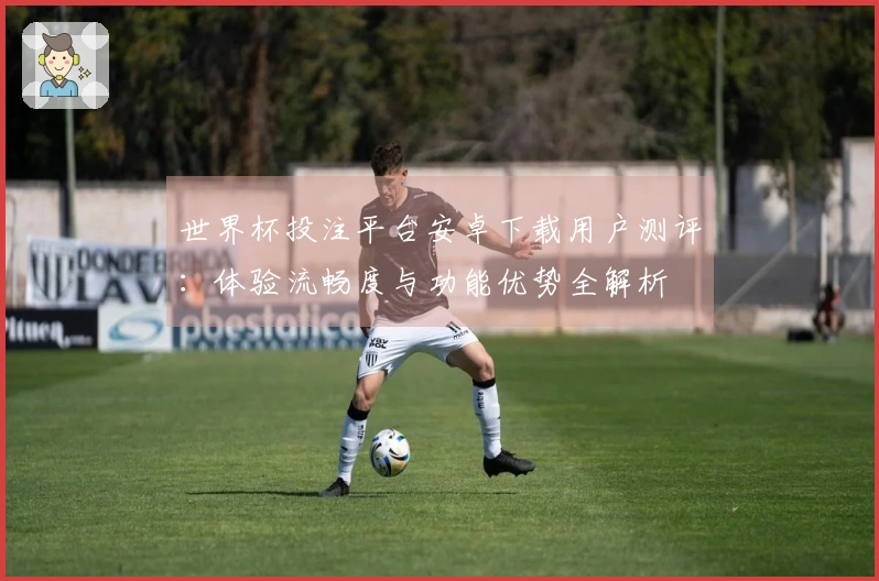 世界杯投注平台安卓下载用户测评：体验流畅度与功能优势全解析