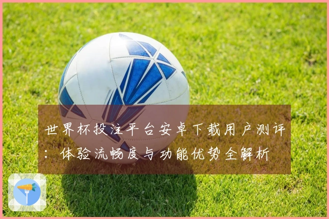 世界杯投注平台安卓下载用户测评：体验流畅度与功能优势全解析