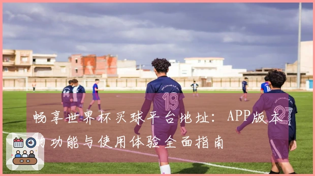 畅享世界杯买球平台地址：APP版本的功能与使用体验全面指南