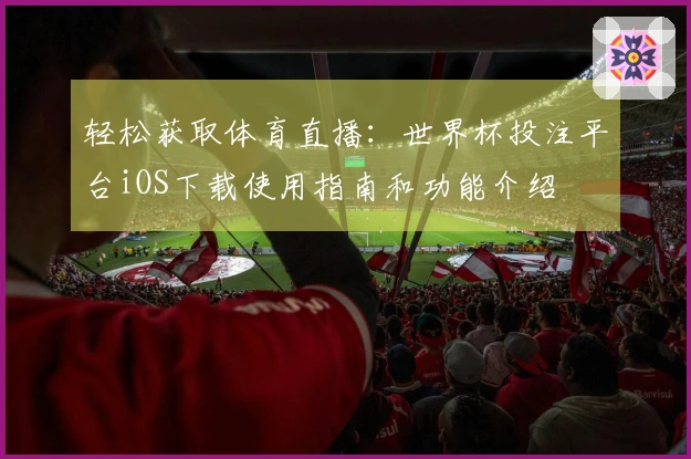 轻松获取体育直播：世界杯投注平台iOS下载使用指南和功能介绍