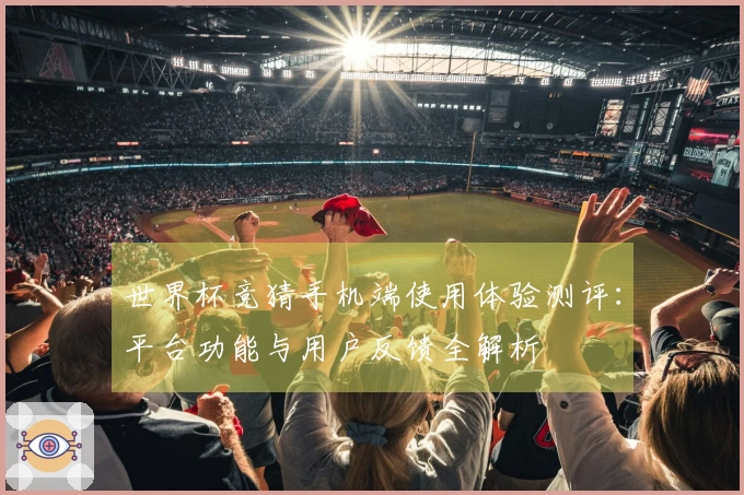世界杯竞猜手机端使用体验测评：平台功能与用户反馈全解析