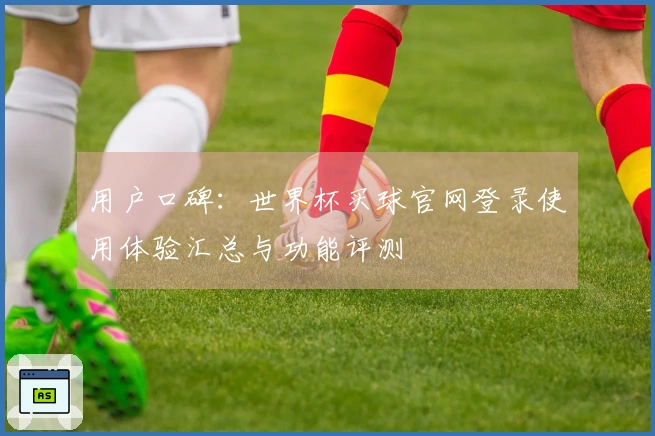 用户口碑：世界杯买球官网登录使用体验汇总与功能评测