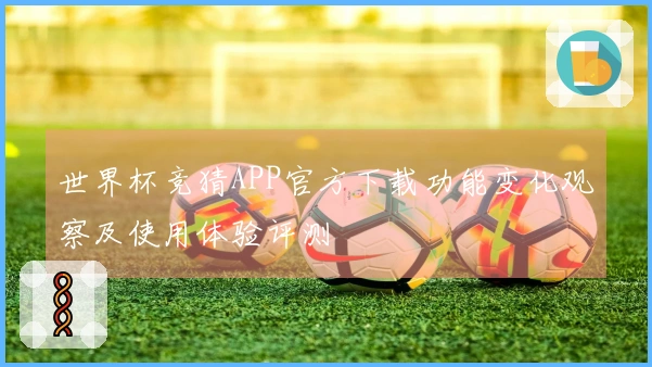 世界杯竞猜APP官方下载功能变化观察及使用体验评测