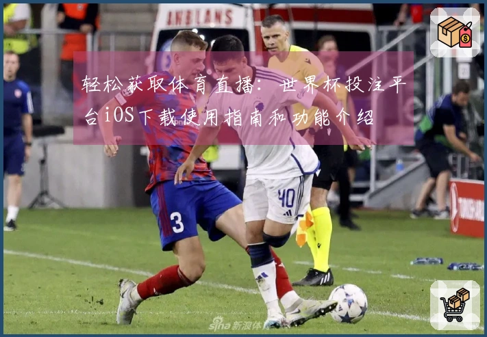 轻松获取体育直播：世界杯投注平台iOS下载使用指南和功能介绍
