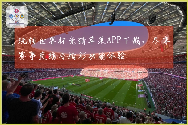 玩转世界杯竞猜苹果APP下载,尽享赛事直播与精彩功能体验
