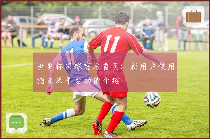 世界杯买球官方首页：新用户使用指南及平台功能介绍