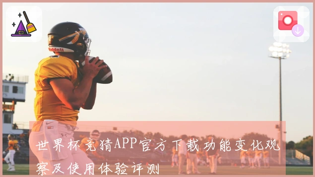 世界杯竞猜APP官方下载功能变化观察及使用体验评测