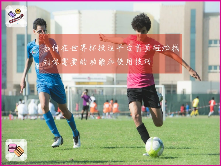 如何在世界杯投注平台首页轻松找到你需要的功能和使用技巧